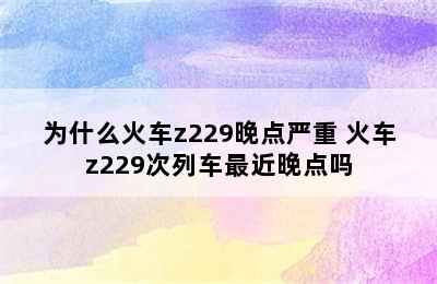 为什么火车z229晚点严重 火车z229次列车最近晚点吗